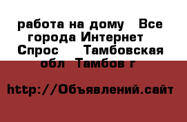 работа на дому - Все города Интернет » Спрос   . Тамбовская обл.,Тамбов г.